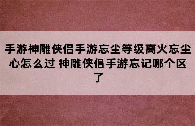 手游神雕侠侣手游忘尘等级离火忘尘心怎么过 神雕侠侣手游忘记哪个区了